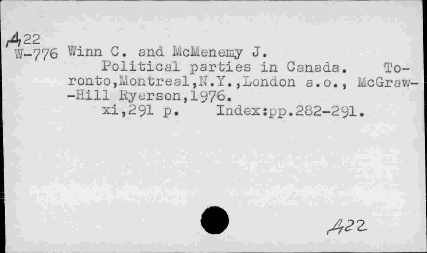 ﻿/422
W-776
Winn C. and. McMenemy J.
Political parties in Canada. Toronto, Montreal,N.Y.,London a.o., McGraw -Hill Ryerson,1976.
xi,291 p.	Indexspp.282-291.
